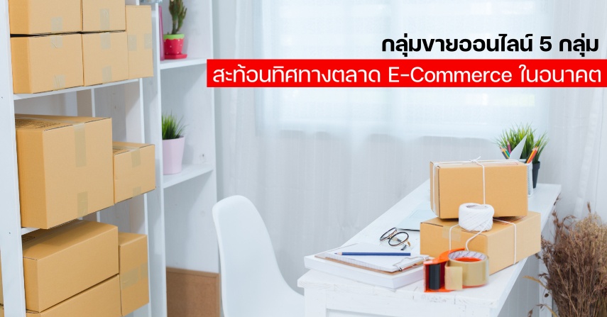 กลุ่มขายออนไลน์ 5 กลุ่ม สะท้อนทิศทางตลาด E-Commerce ในอนาค